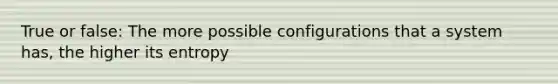 True or false: The more possible configurations that a system has, the higher its entropy