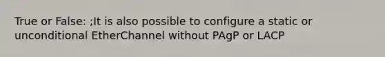 True or False: ;It is also possible to configure a static or unconditional EtherChannel without PAgP or LACP