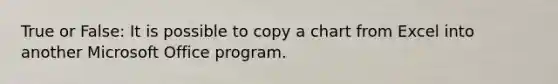 True or False: It is possible to copy a chart from Excel into another Microsoft Office program.