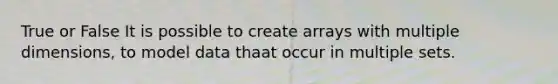 True or False It is possible to create arrays with multiple dimensions, to model data thaat occur in multiple sets.