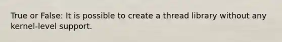 True or False: It is possible to create a thread library without any kernel-level support.