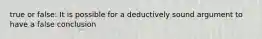 true or false: It is possible for a deductively sound argument to have a false conclusion