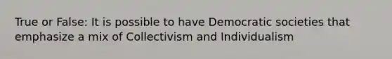 True or False: It is possible to have Democratic societies that emphasize a mix of Collectivism and Individualism