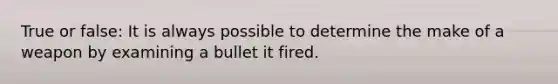 True or false: It is always possible to determine the make of a weapon by examining a bullet it fired.