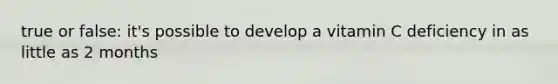 true or false: it's possible to develop a vitamin C deficiency in as little as 2 months