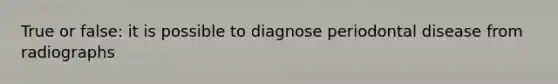 True or false: it is possible to diagnose periodontal disease from radiographs