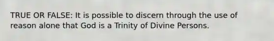 TRUE OR FALSE: It is possible to discern through the use of reason alone that God is a Trinity of Divine Persons.