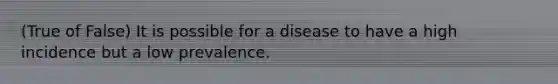 (True of False) It is possible for a disease to have a high incidence but a low prevalence.