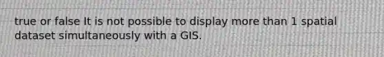 true or false It is not possible to display more than 1 spatial dataset simultaneously with a GIS.