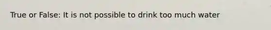 True or False: It is not possible to drink too much water