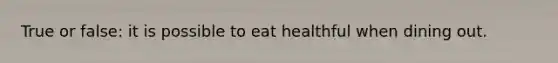 True or false: it is possible to eat healthful when dining out.