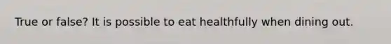 True or false? It is possible to eat healthfully when dining out.