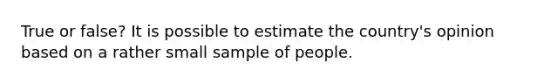 True or false? It is possible to estimate the country's opinion based on a rather small sample of people.