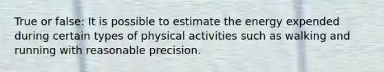 True or false: It is possible to estimate the energy expended during certain types of physical activities such as walking and running with reasonable precision.