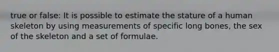 true or false: It is possible to estimate the stature of a human skeleton by using measurements of specific long bones, the sex of the skeleton and a set of formulae.