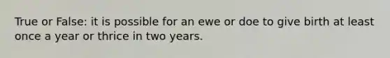 True or False: it is possible for an ewe or doe to give birth at least once a year or thrice in two years.