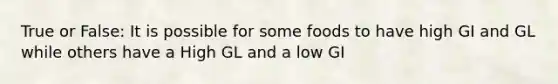 True or False: It is possible for some foods to have high GI and GL while others have a High GL and a low GI