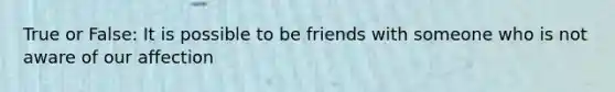 True or False: It is possible to be friends with someone who is not aware of our affection