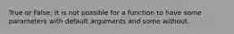 True or False: It is not possible for a function to have some parameters with default arguments and some without.