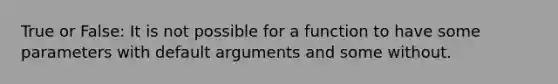 True or False: It is not possible for a function to have some parameters with default arguments and some without.