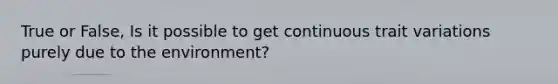 True or False, Is it possible to get continuous trait variations purely due to the environment?