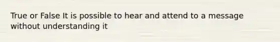 True or False It is possible to hear and attend to a message without understanding it