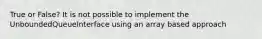 True or False? It is not possible to implement the UnboundedQueueInterface using an array based approach