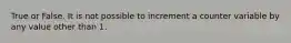 True or False. It is not possible to increment a counter variable by any value other than 1.