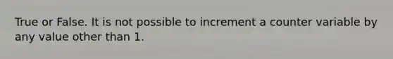 True or False. It is not possible to increment a counter variable by any value other than 1.