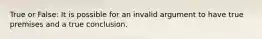 True or False: It is possible for an invalid argument to have true premises and a true conclusion.