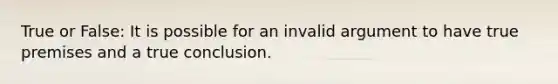 True or False: It is possible for an invalid argument to have true premises and a true conclusion.