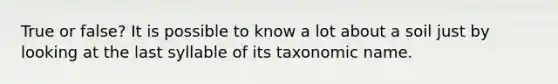 True or false? It is possible to know a lot about a soil just by looking at the last syllable of its taxonomic name.