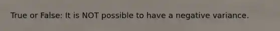 True or False: It is NOT possible to have a negative variance.