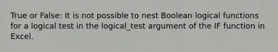 True or False: It is not possible to nest Boolean logical functions for a logical test in the logical_test argument of the IF function in Excel.