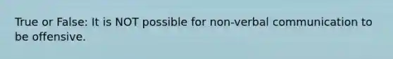 True or False: It is NOT possible for non-verbal communication to be offensive.