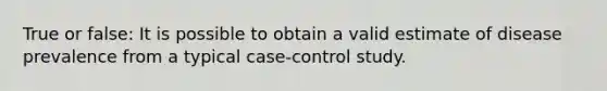 True or false: It is possible to obtain a valid estimate of disease prevalence from a typical case-control study.