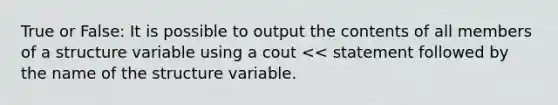 True or False: It is possible to output the contents of all members of a structure variable using a cout << statement followed by the name of the structure variable.