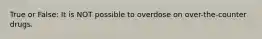 True or False: It is NOT possible to overdose on over-the-counter drugs.
