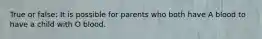 True or false: It is possible for parents who both have A blood to have a child with O blood.