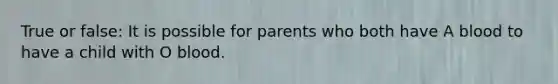 True or false: It is possible for parents who both have A blood to have a child with O blood.