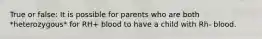 True or false: It is possible for parents who are both *heterozygous* for RH+ blood to have a child with Rh- blood.