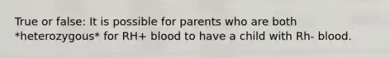 True or false: It is possible for parents who are both *heterozygous* for RH+ blood to have a child with Rh- blood.