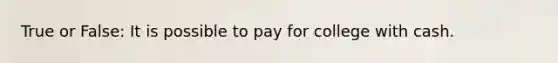 True or False: It is possible to pay for college with cash.