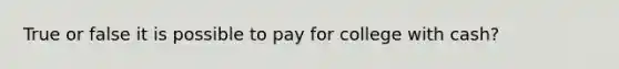 True or false it is possible to pay for college with cash?