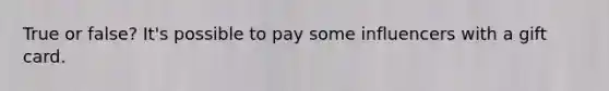 True or false? It's possible to pay some influencers with a gift card.