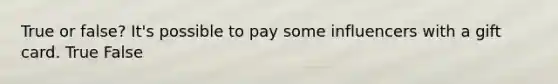 True or false? It's possible to pay some influencers with a gift card. True False