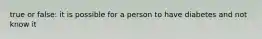 true or false: it is possible for a person to have diabetes and not know it