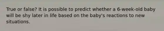 True or false? It is possible to predict whether a 6-week-old baby will be shy later in life based on the baby's reactions to new situations.