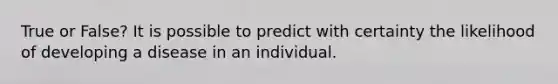 True or False? It is possible to predict with certainty the likelihood of developing a disease in an individual.