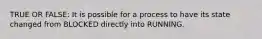 TRUE OR FALSE: It is possible for a process to have its state changed from BLOCKED directly into RUNNING.